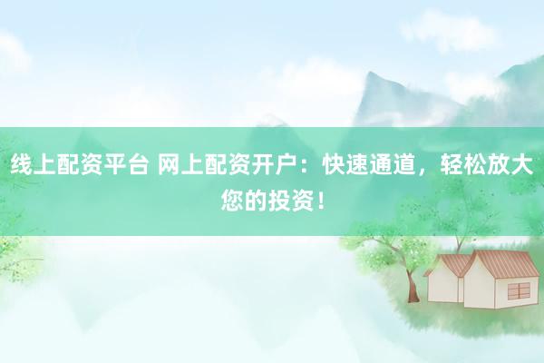 线上配资平台 网上配资开户：快速通道，轻松放大您的投资！