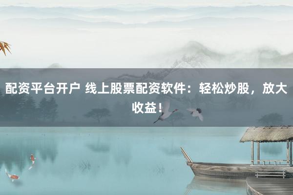 配资平台开户 线上股票配资软件：轻松炒股，放大收益！