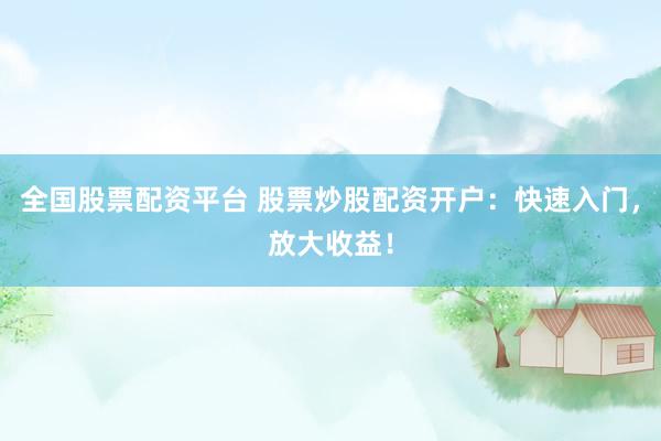 全国股票配资平台 股票炒股配资开户：快速入门，放大收益！
