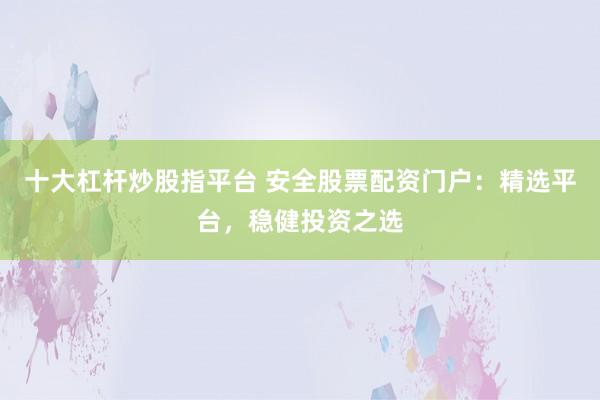 十大杠杆炒股指平台 安全股票配资门户：精选平台，稳健投资之选