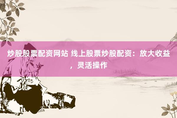 炒股股票配资网站 线上股票炒股配资：放大收益，灵活操作