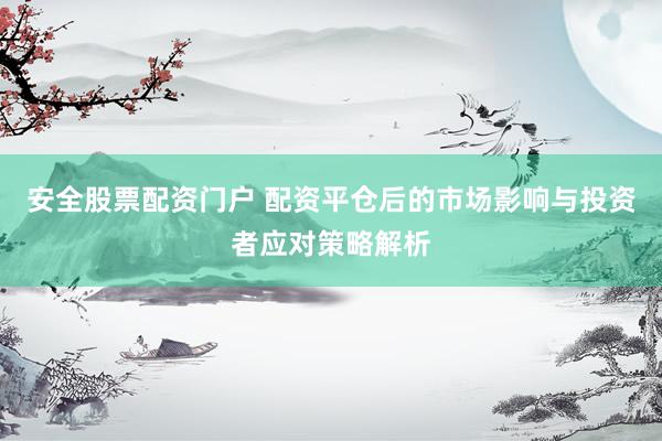 安全股票配资门户 配资平仓后的市场影响与投资者应对策略解析