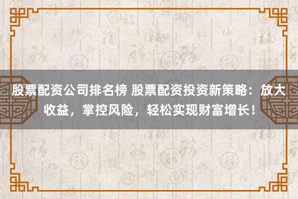 股票配资公司排名榜 股票配资投资新策略：放大收益，掌控风险，轻松实现财富增长！