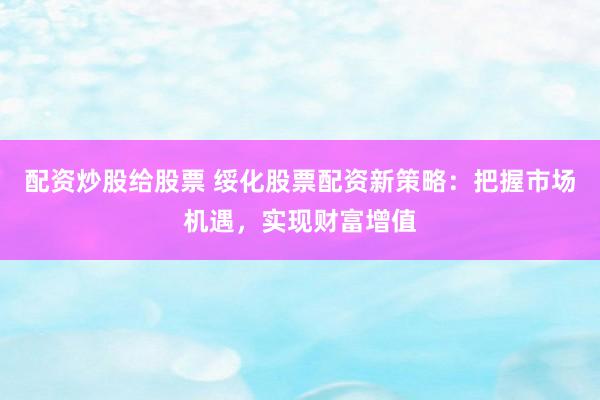 配资炒股给股票 绥化股票配资新策略：把握市场机遇，实现财富增值