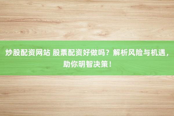 炒股配资网站 股票配资好做吗？解析风险与机遇，助你明智决策！