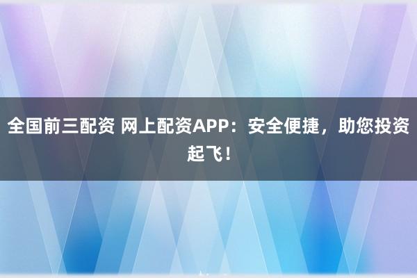 全国前三配资 网上配资APP：安全便捷，助您投资起飞！