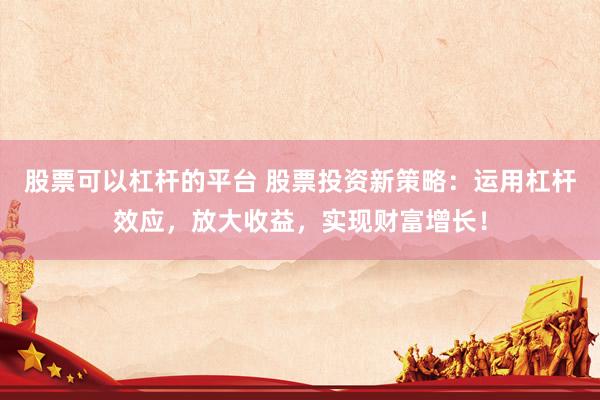 股票可以杠杆的平台 股票投资新策略：运用杠杆效应，放大收益，实现财富增长！