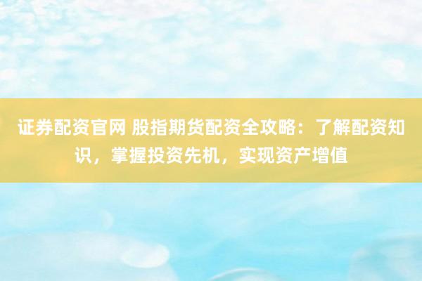 证券配资官网 股指期货配资全攻略：了解配资知识，掌握投资先机，实现资产增值