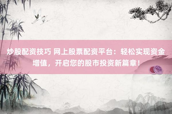 炒股配资技巧 网上股票配资平台：轻松实现资金增值，开启您的股市投资新篇章！