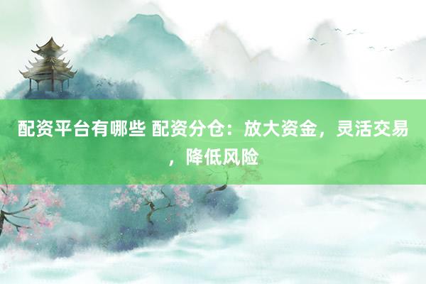 配资平台有哪些 配资分仓：放大资金，灵活交易，降低风险
