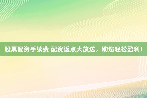 股票配资手续费 配资返点大放送，助您轻松盈利！