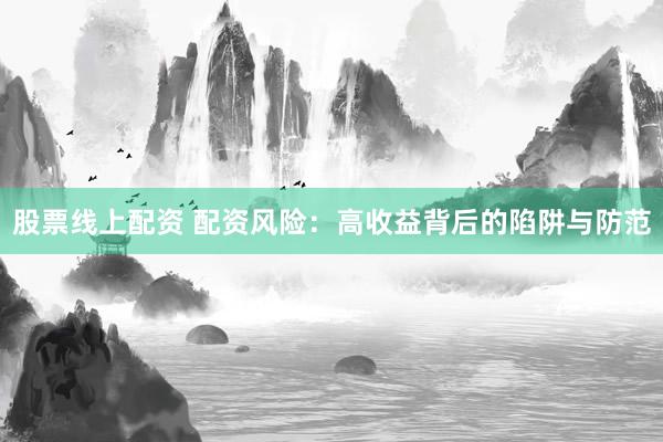 股票线上配资 配资风险：高收益背后的陷阱与防范