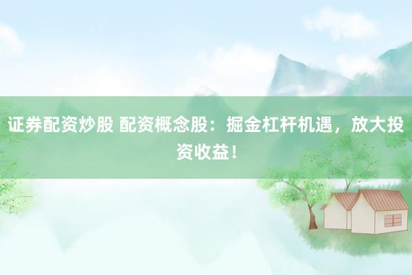 证券配资炒股 配资概念股：掘金杠杆机遇，放大投资收益！