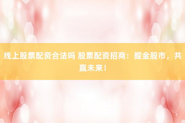 线上股票配资合法吗 股票配资招商：掘金股市，共赢未来！