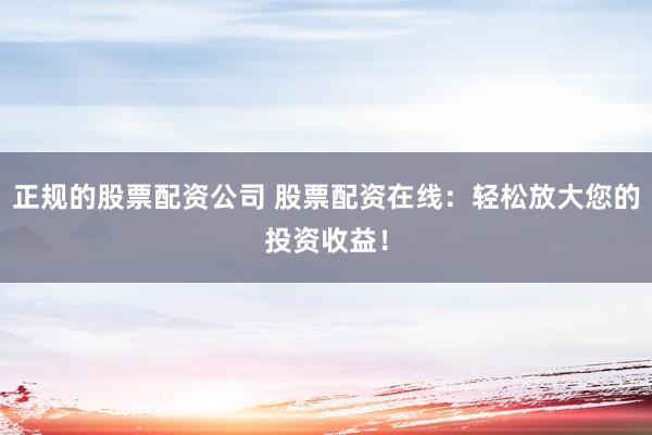 正规的股票配资公司 股票配资在线：轻松放大您的投资收益！