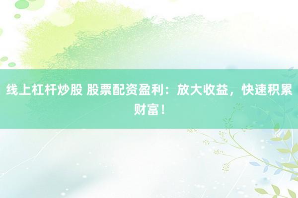 线上杠杆炒股 股票配资盈利：放大收益，快速积累财富！