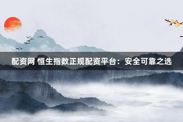 配资网 恒生指数正规配资平台：安全可靠之选
