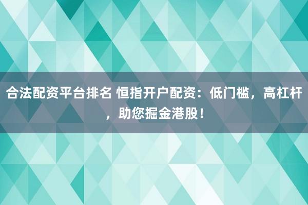 合法配资平台排名 恒指开户配资：低门槛，高杠杆，助您掘金港股！
