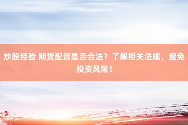 炒股经验 期货配资是否合法？了解相关法规，避免投资风险！