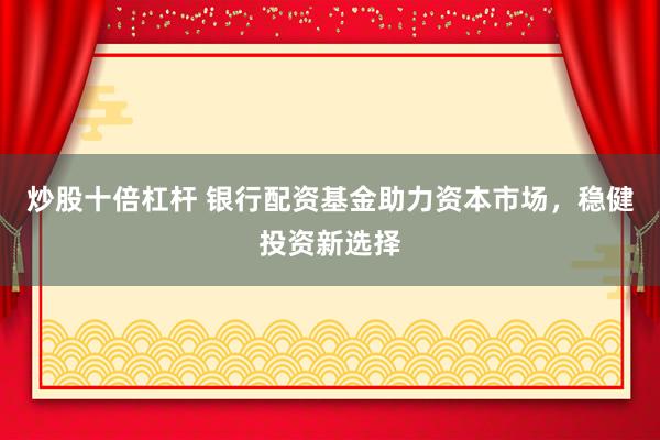 炒股十倍杠杆 银行配资基金助力资本市场，稳健投资新选择