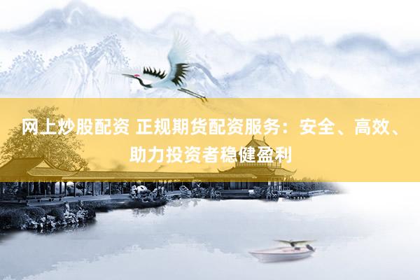 网上炒股配资 正规期货配资服务：安全、高效、助力投资者稳健盈利