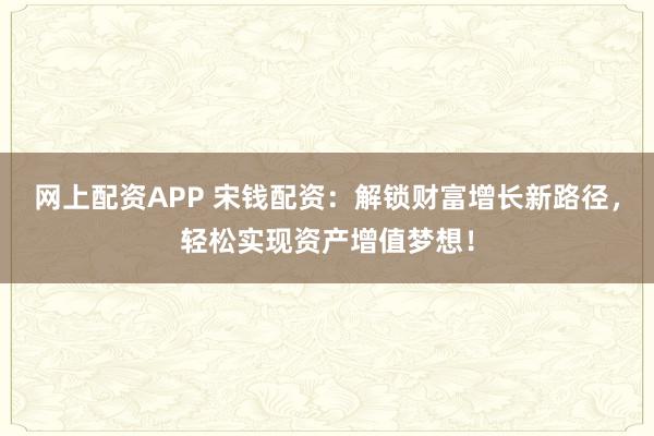 网上配资APP 宋钱配资：解锁财富增长新路径，轻松实现资产增值梦想！