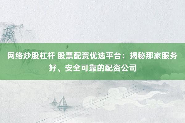 网络炒股杠杆 股票配资优选平台：揭秘那家服务好、安全可靠的配资公司
