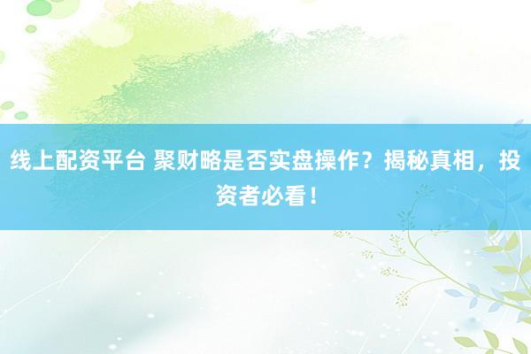 线上配资平台 聚财略是否实盘操作？揭秘真相，投资者必看！