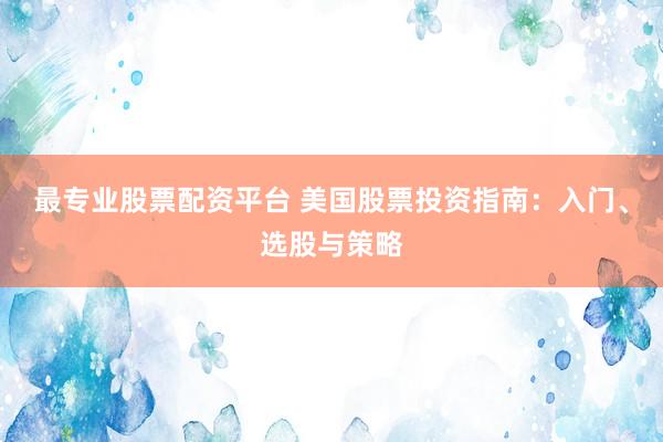 最专业股票配资平台 美国股票投资指南：入门、选股与策略