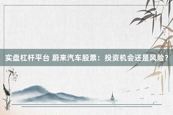 实盘杠杆平台 蔚来汽车股票：投资机会还是风险？