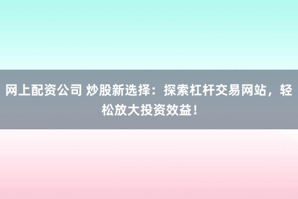网上配资公司 炒股新选择：探索杠杆交易网站，轻松放大投资效益！