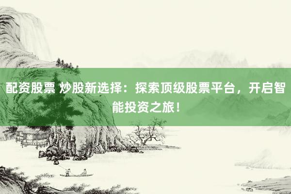 配资股票 炒股新选择：探索顶级股票平台，开启智能投资之旅！