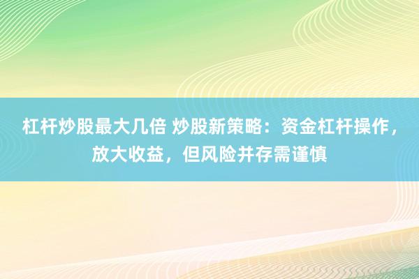 杠杆炒股最大几倍 炒股新策略：资金杠杆操作，放大收益，但风险并存需谨慎
