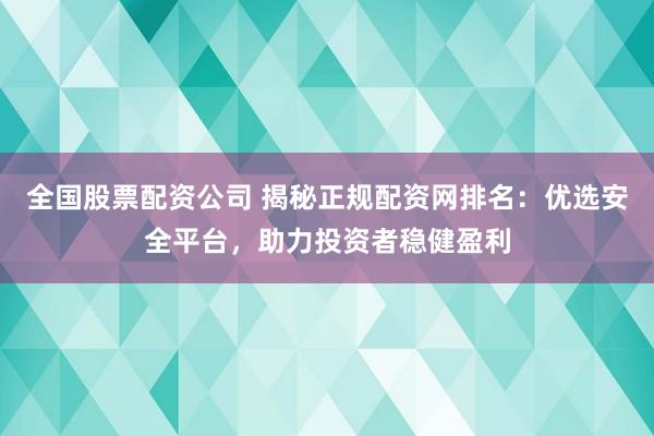 全国股票配资公司 揭秘正规配资网排名：优选安全平台，助力投资者稳健盈利