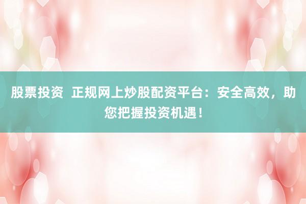 股票投资  正规网上炒股配资平台：安全高效，助您把握投资机遇！