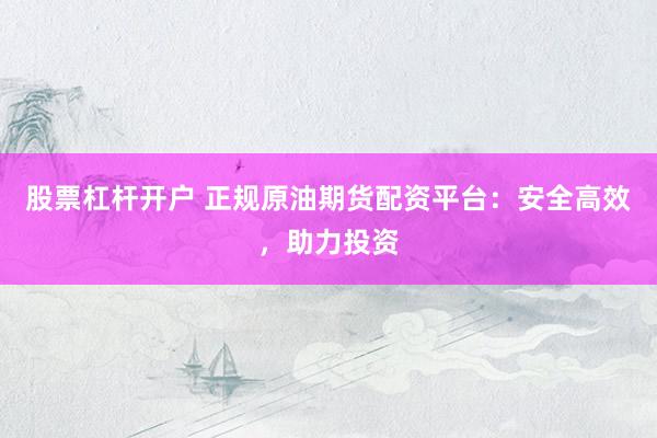 股票杠杆开户 正规原油期货配资平台：安全高效，助力投资