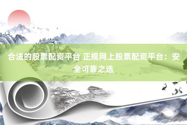 合法的股票配资平台 正规网上股票配资平台：安全可靠之选