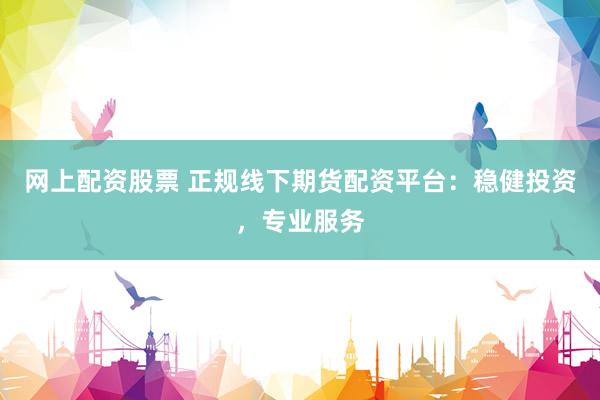 网上配资股票 正规线下期货配资平台：稳健投资，专业服务