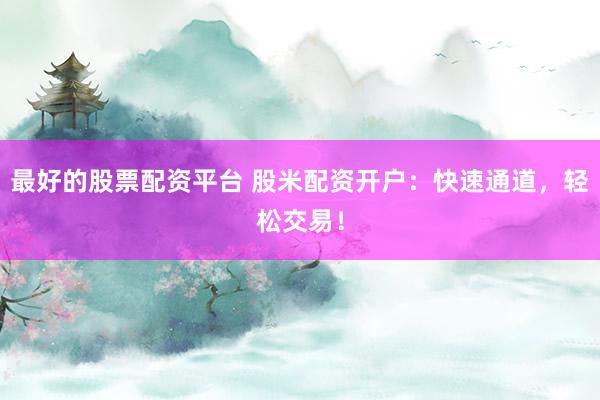 最好的股票配资平台 股米配资开户：快速通道，轻松交易！