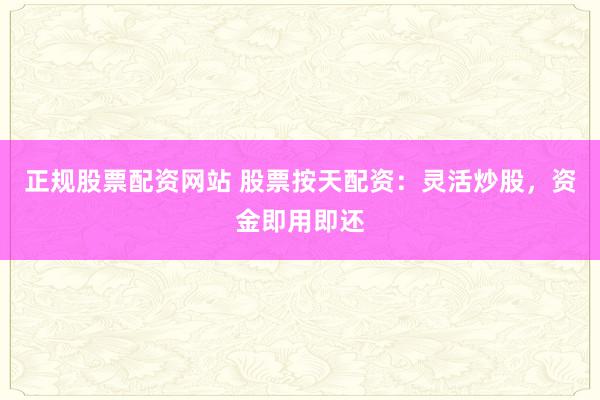 正规股票配资网站 股票按天配资：灵活炒股，资金即用即还