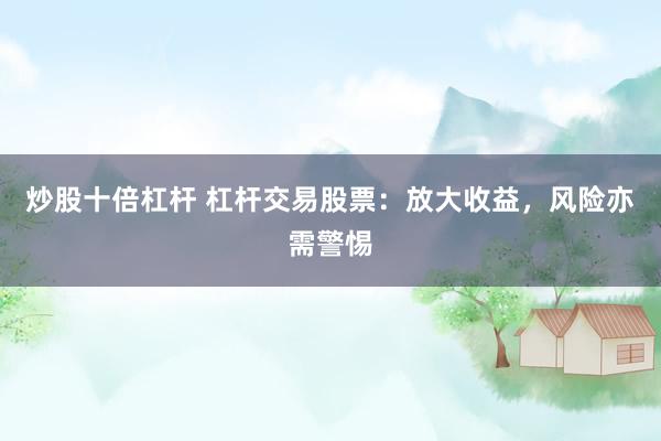 炒股十倍杠杆 杠杆交易股票：放大收益，风险亦需警惕