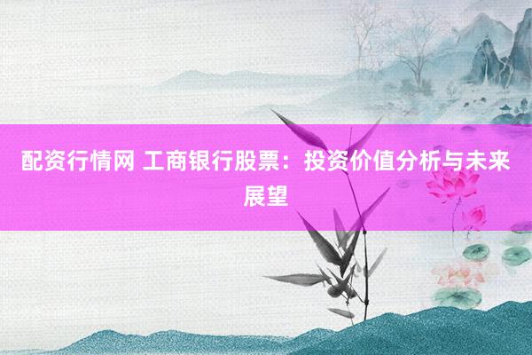 配资行情网 工商银行股票：投资价值分析与未来展望
