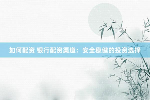 如何配资 银行配资渠道：安全稳健的投资选择
