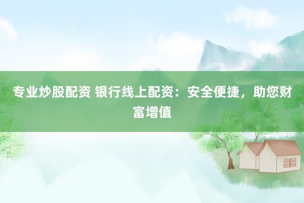 专业炒股配资 银行线上配资：安全便捷，助您财富增值