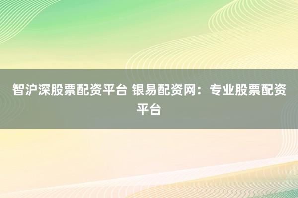 智沪深股票配资平台 银易配资网：专业股票配资平台