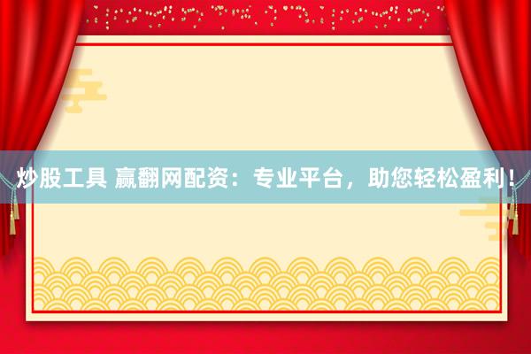 炒股工具 赢翻网配资：专业平台，助您轻松盈利！