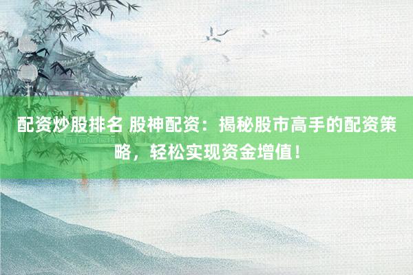 配资炒股排名 股神配资：揭秘股市高手的配资策略，轻松实现资金增值！