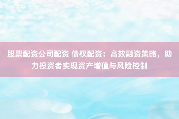 股票配资公司配资 债权配资：高效融资策略，助力投资者实现资产增值与风险控制