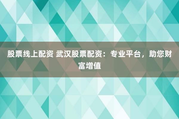 股票线上配资 武汉股票配资：专业平台，助您财富增值