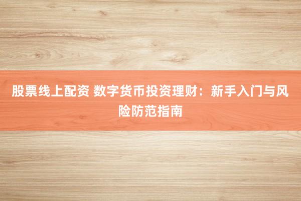 股票线上配资 数字货币投资理财：新手入门与风险防范指南